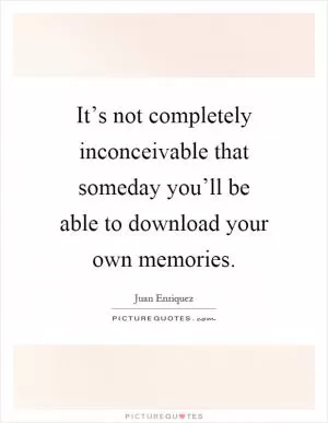 It’s not completely inconceivable that someday you’ll be able to download your own memories Picture Quote #1