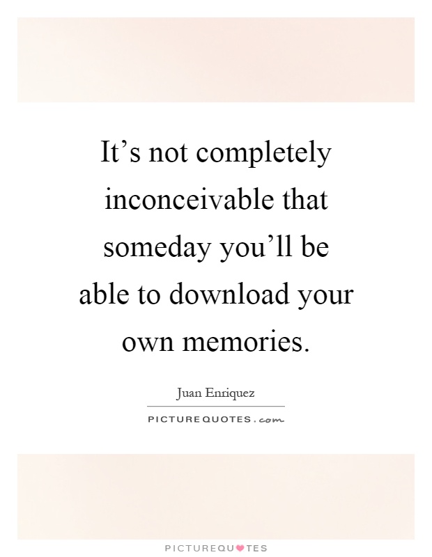 It's not completely inconceivable that someday you'll be able to download your own memories Picture Quote #1