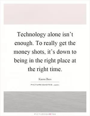 Technology alone isn’t enough. To really get the money shots, it’s down to being in the right place at the right time Picture Quote #1