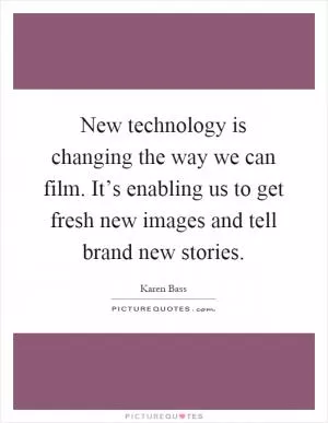 New technology is changing the way we can film. It’s enabling us to get fresh new images and tell brand new stories Picture Quote #1