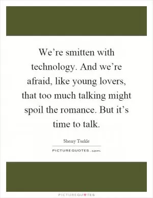 We’re smitten with technology. And we’re afraid, like young lovers, that too much talking might spoil the romance. But it’s time to talk Picture Quote #1