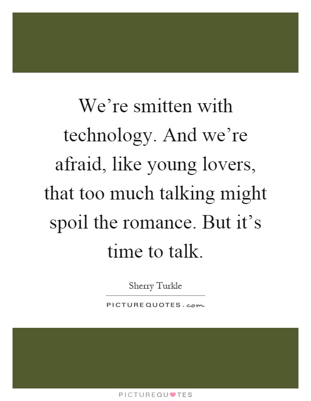 We're smitten with technology. And we're afraid, like young lovers, that too much talking might spoil the romance. But it's time to talk Picture Quote #1