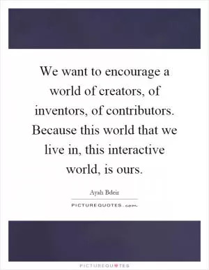 We want to encourage a world of creators, of inventors, of contributors. Because this world that we live in, this interactive world, is ours Picture Quote #1