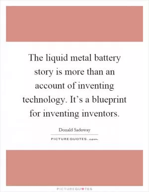The liquid metal battery story is more than an account of inventing technology. It’s a blueprint for inventing inventors Picture Quote #1