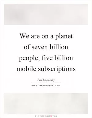 We are on a planet of seven billion people, five billion mobile subscriptions Picture Quote #1