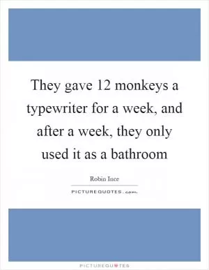 They gave 12 monkeys a typewriter for a week, and after a week, they only used it as a bathroom Picture Quote #1