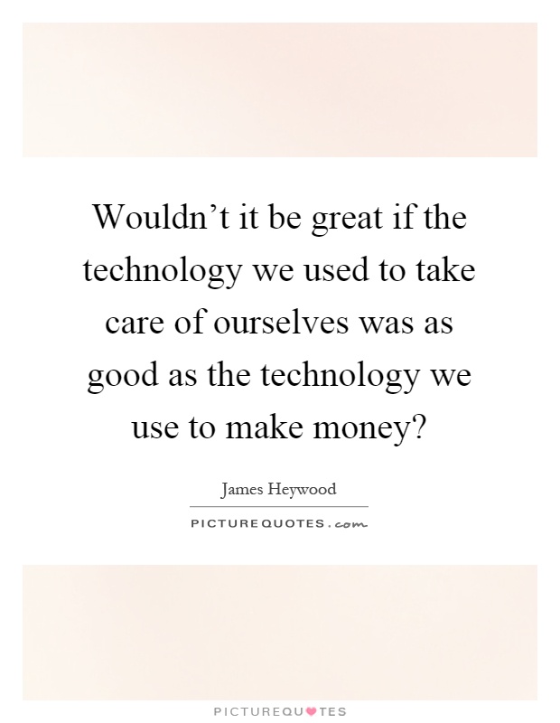 Wouldn't it be great if the technology we used to take care of ourselves was as good as the technology we use to make money? Picture Quote #1