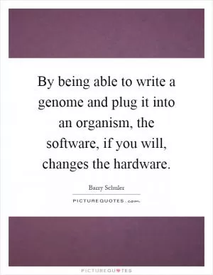 By being able to write a genome and plug it into an organism, the software, if you will, changes the hardware Picture Quote #1