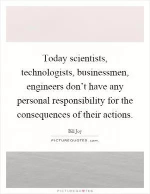 Today scientists, technologists, businessmen, engineers don’t have any personal responsibility for the consequences of their actions Picture Quote #1