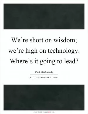 We’re short on wisdom; we’re high on technology. Where’s it going to lead? Picture Quote #1