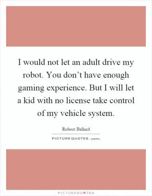 I would not let an adult drive my robot. You don’t have enough gaming experience. But I will let a kid with no license take control of my vehicle system Picture Quote #1