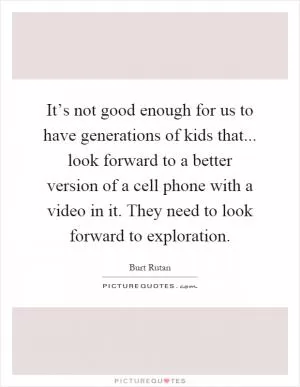 It’s not good enough for us to have generations of kids that... look forward to a better version of a cell phone with a video in it. They need to look forward to exploration Picture Quote #1