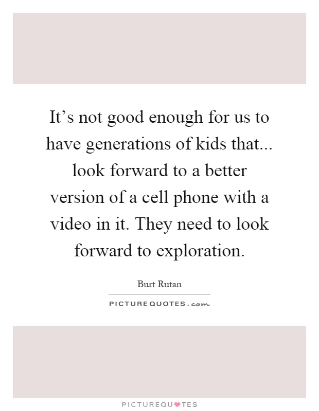 It's not good enough for us to have generations of kids that... look forward to a better version of a cell phone with a video in it. They need to look forward to exploration Picture Quote #1