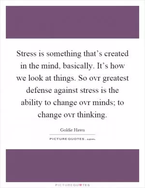 Stress is something that’s created in the mind, basically. It’s how we look at things. So ovr greatest defense against stress is the ability to change ovr minds; to change ovr thinking Picture Quote #1