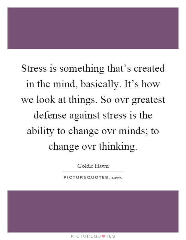 Stress is something that's created in the mind, basically. It's how we look at things. So ovr greatest defense against stress is the ability to change ovr minds; to change ovr thinking Picture Quote #1