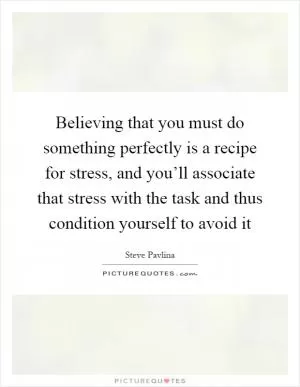 Believing that you must do something perfectly is a recipe for stress, and you’ll associate that stress with the task and thus condition yourself to avoid it Picture Quote #1