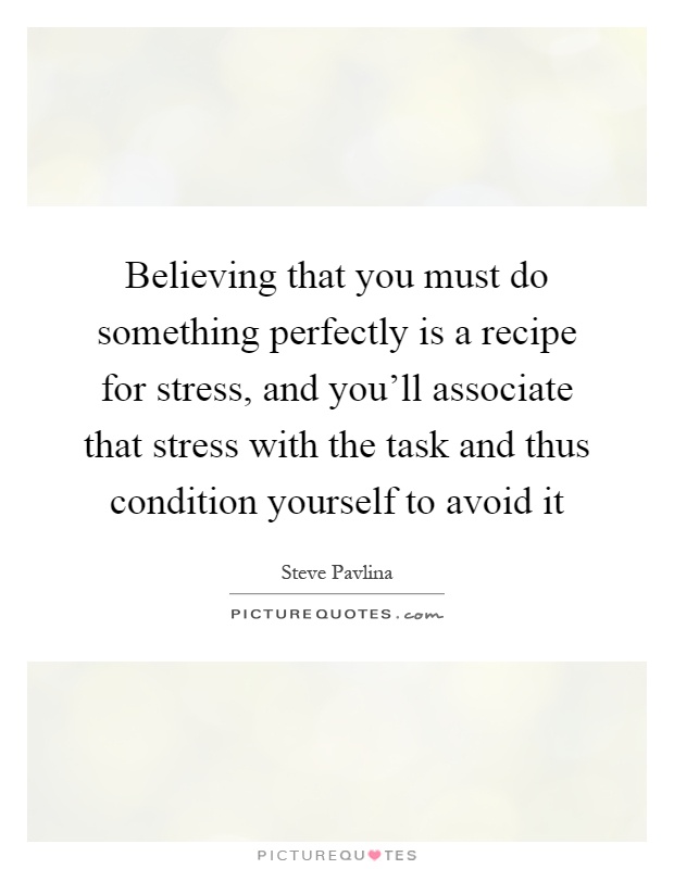 Believing that you must do something perfectly is a recipe for stress, and you'll associate that stress with the task and thus condition yourself to avoid it Picture Quote #1