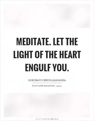 Meditate. Let the light of the heart engulf you Picture Quote #1