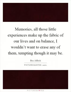 Memories, all those little experiences make up the fabric of our lives and on balance, I wouldn’t want to erase any of them, tempting though it may be Picture Quote #1