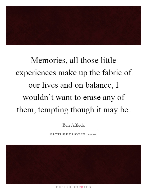 Memories, all those little experiences make up the fabric of our lives and on balance, I wouldn't want to erase any of them, tempting though it may be Picture Quote #1