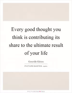 Every good thought you think is contributing its share to the ultimate result of your life Picture Quote #1