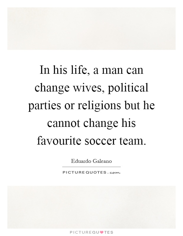 In his life, a man can change wives, political parties or religions but he cannot change his favourite soccer team Picture Quote #1