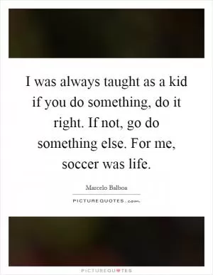 I was always taught as a kid if you do something, do it right. If not, go do something else. For me, soccer was life Picture Quote #1