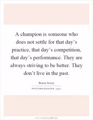 A champion is someone who does not settle for that day’s practice, that day’s competition, that day’s performance. They are always striving to be better. They don’t live in the past Picture Quote #1