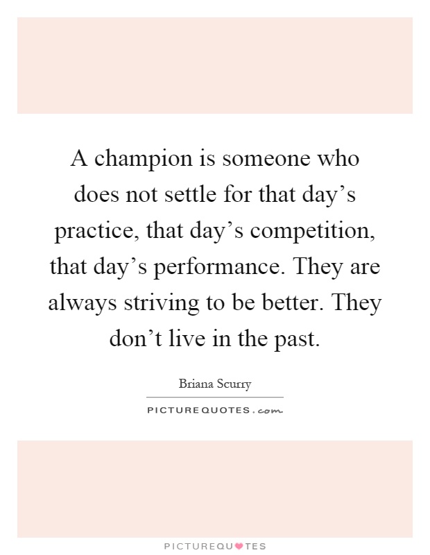 A champion is someone who does not settle for that day's practice, that day's competition, that day's performance. They are always striving to be better. They don't live in the past Picture Quote #1