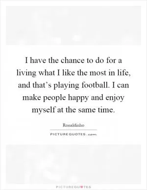 I have the chance to do for a living what I like the most in life, and that’s playing football. I can make people happy and enjoy myself at the same time Picture Quote #1