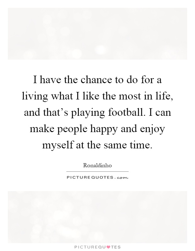 I have the chance to do for a living what I like the most in life, and that's playing football. I can make people happy and enjoy myself at the same time Picture Quote #1