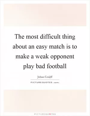 The most difficult thing about an easy match is to make a weak opponent play bad football Picture Quote #1