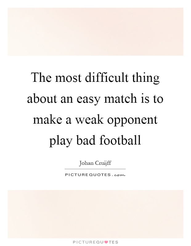 The most difficult thing about an easy match is to make a weak opponent play bad football Picture Quote #1