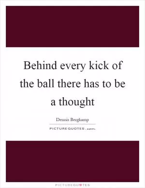 Behind every kick of the ball there has to be a thought Picture Quote #1