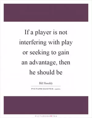 If a player is not interfering with play or seeking to gain an advantage, then he should be Picture Quote #1