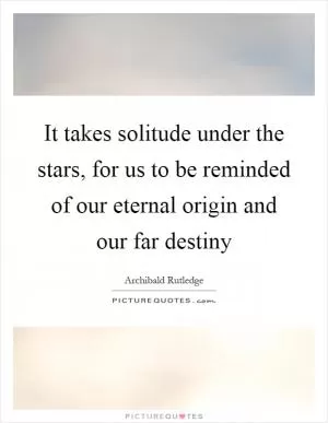 It takes solitude under the stars, for us to be reminded of our eternal origin and our far destiny Picture Quote #1
