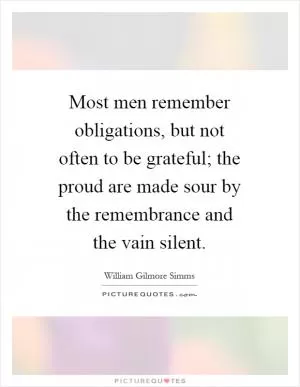 Most men remember obligations, but not often to be grateful; the proud are made sour by the remembrance and the vain silent Picture Quote #1