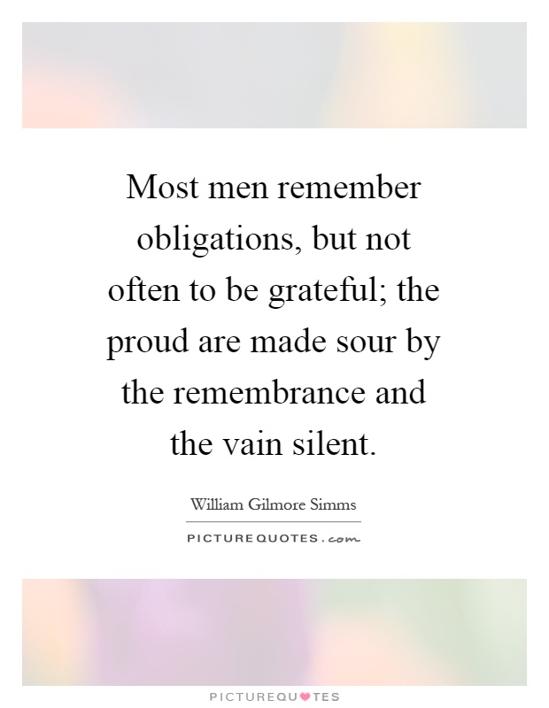 Most men remember obligations, but not often to be grateful; the proud are made sour by the remembrance and the vain silent Picture Quote #1