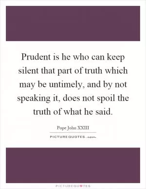Prudent is he who can keep silent that part of truth which may be untimely, and by not speaking it, does not spoil the truth of what he said Picture Quote #1