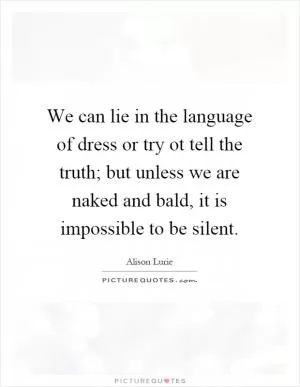 We can lie in the language of dress or try ot tell the truth; but unless we are naked and bald, it is impossible to be silent Picture Quote #1