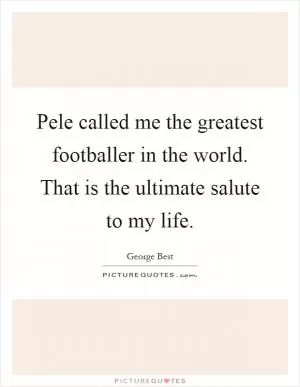 Pele called me the greatest footballer in the world. That is the ultimate salute to my life Picture Quote #1