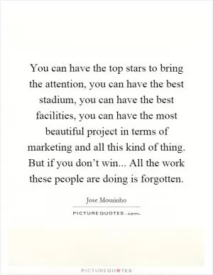 You can have the top stars to bring the attention, you can have the best stadium, you can have the best facilities, you can have the most beautiful project in terms of marketing and all this kind of thing. But if you don’t win... All the work these people are doing is forgotten Picture Quote #1