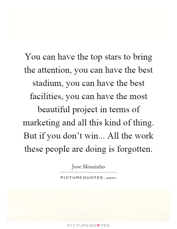 You can have the top stars to bring the attention, you can have the best stadium, you can have the best facilities, you can have the most beautiful project in terms of marketing and all this kind of thing. But if you don't win... All the work these people are doing is forgotten Picture Quote #1