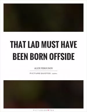 That lad must have been born offside Picture Quote #1