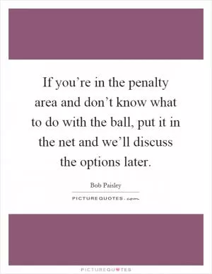 If you’re in the penalty area and don’t know what to do with the ball, put it in the net and we’ll discuss the options later Picture Quote #1