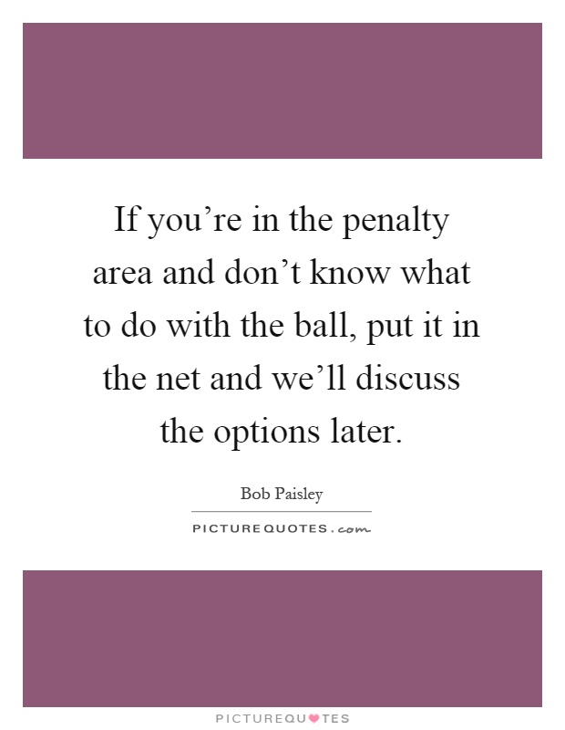 If you're in the penalty area and don't know what to do with the ball, put it in the net and we'll discuss the options later Picture Quote #1