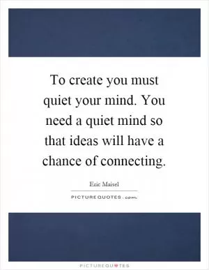 To create you must quiet your mind. You need a quiet mind so that ideas will have a chance of connecting Picture Quote #1
