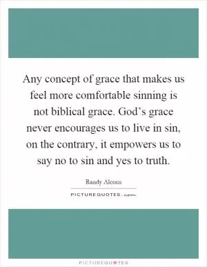 Any concept of grace that makes us feel more comfortable sinning is not biblical grace. God’s grace never encourages us to live in sin, on the contrary, it empowers us to say no to sin and yes to truth Picture Quote #1