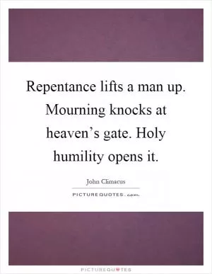 Repentance lifts a man up. Mourning knocks at heaven’s gate. Holy humility opens it Picture Quote #1