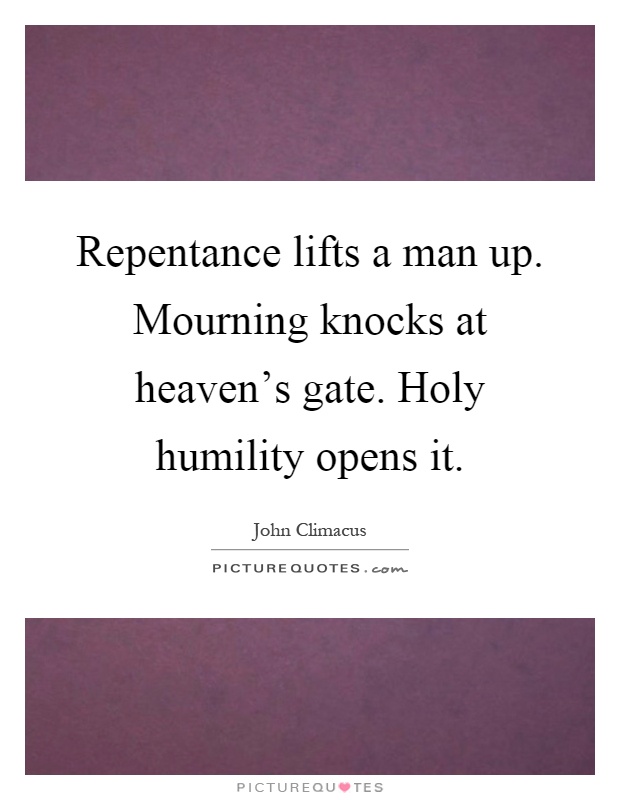 Repentance lifts a man up. Mourning knocks at heaven's gate. Holy humility opens it Picture Quote #1